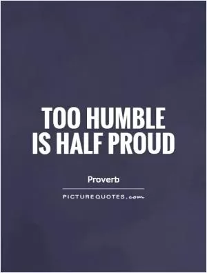 Too humble  is half proud Picture Quote #1