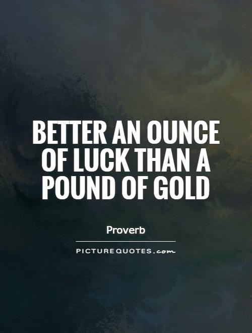 Better an ounce of luck than a pound of gold Picture Quote #1