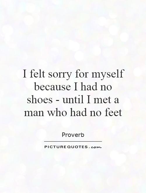 I felt sorry for myself because I had no shoes - until I met a man who had no feet Picture Quote #1