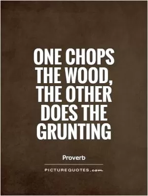 One chops the wood, the other does the grunting Picture Quote #1