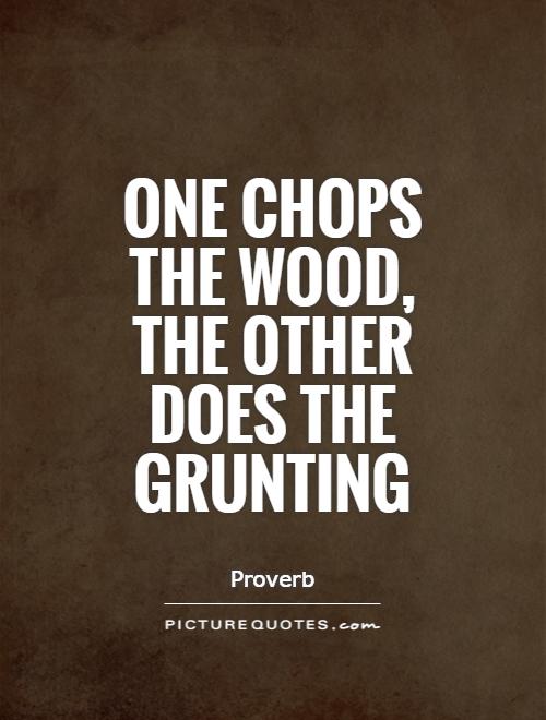 One chops the wood, the other does the grunting Picture Quote #1
