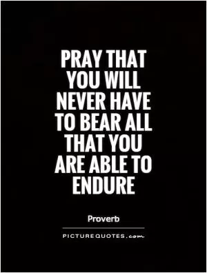 Pray that you will never have to bear all that you are able to endure Picture Quote #1