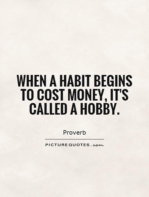 When a habit begins to cost money, it's called a hobby Picture Quote #1