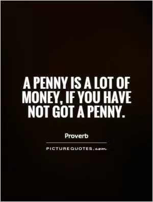 A penny is a lot of money, if you have not got a penny Picture Quote #1