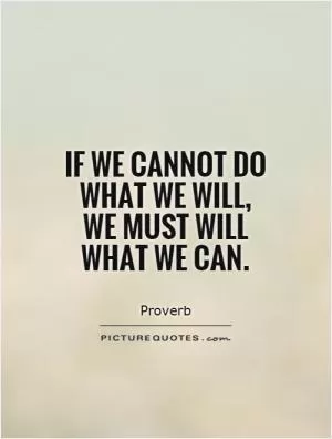 If we cannot do what we will, we must will what we can Picture Quote #1