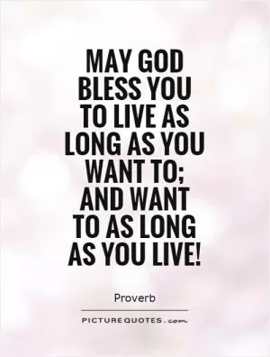 May God bless you to live as long as you want to; and want to as long as you live! Picture Quote #1