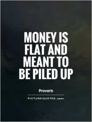 Money is flat and meant to be piled up Picture Quote #1