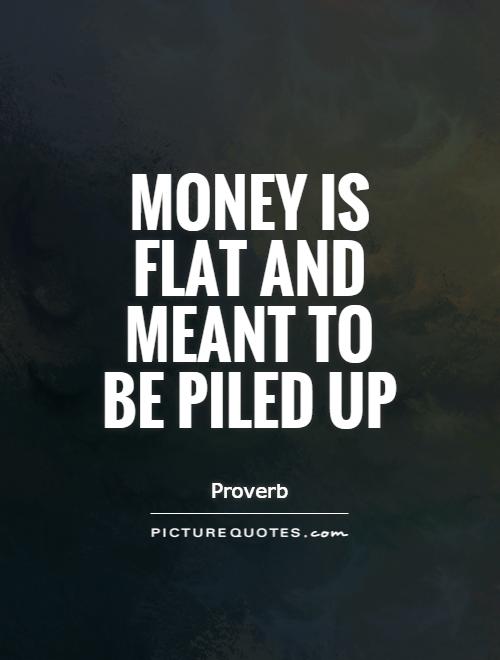 Money is flat and meant to be piled up Picture Quote #1