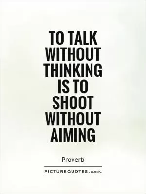 To talk without thinking is to shoot without aiming Picture Quote #1