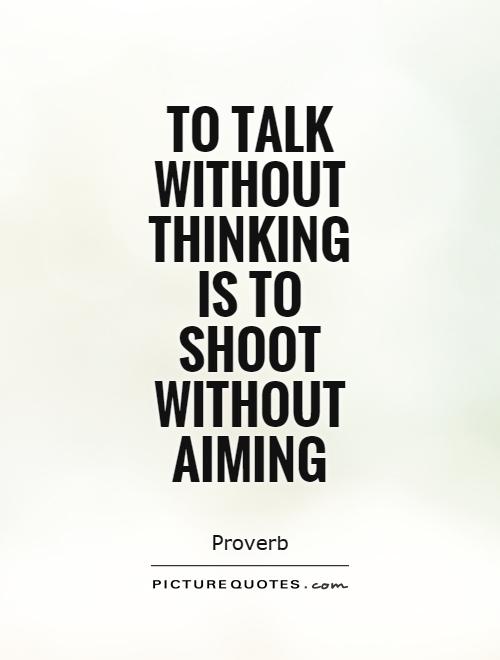 To talk without thinking is to shoot without aiming Picture Quote #1