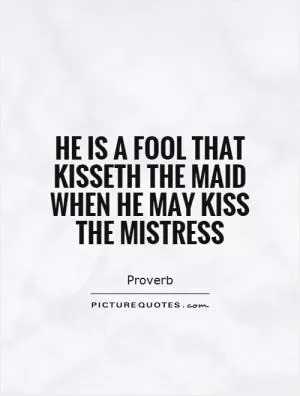 He is a fool that kisseth the maid when he may kiss the mistress Picture Quote #1