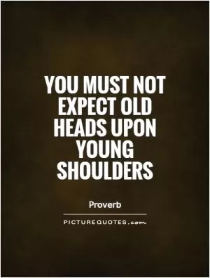 You must not expect old heads upon young shoulders Picture Quote #1