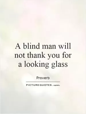 A blind man will not thank you for a looking glass Picture Quote #1