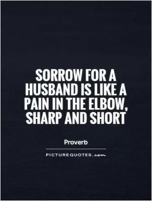 Sorrow for a husband is like a pain in the elbow, sharp and short Picture Quote #1