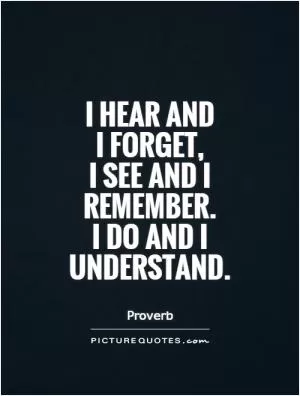 I hear and  I forget,  I see and I remember. I do and I understand Picture Quote #1