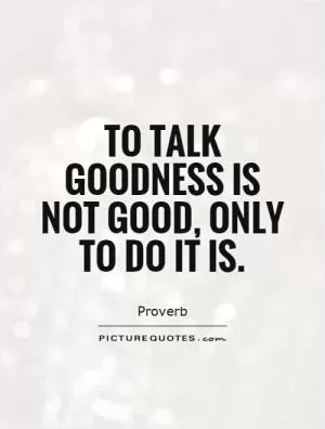 To talk goodness is not good, only to do it is Picture Quote #1