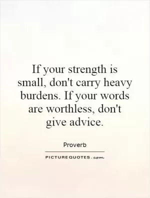 If your strength is small, don't carry heavy burdens. If your words are worthless, don't give advice Picture Quote #1