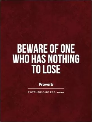 Beware of one who has nothing to lose Picture Quote #1