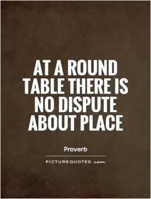 At a round table there is no dispute about place Picture Quote #1