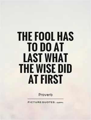 The fool has to do at last what the wise did at first Picture Quote #1