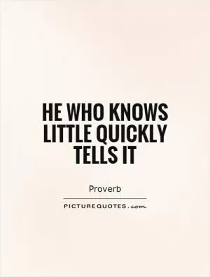 He who knows little quickly tells it Picture Quote #1