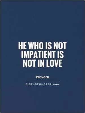 He who is not impatient is not in love Picture Quote #1