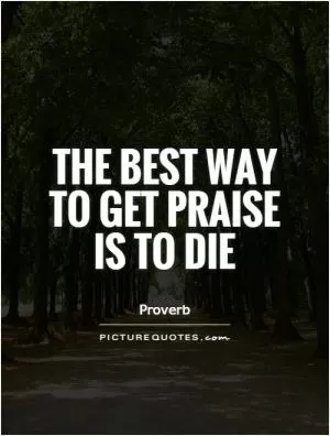 The best way to get praise is to die Picture Quote #1