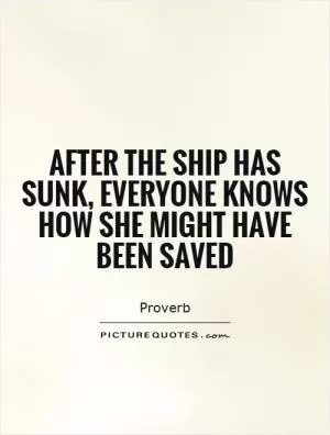 After the ship has sunk, everyone knows how she might have been saved Picture Quote #1