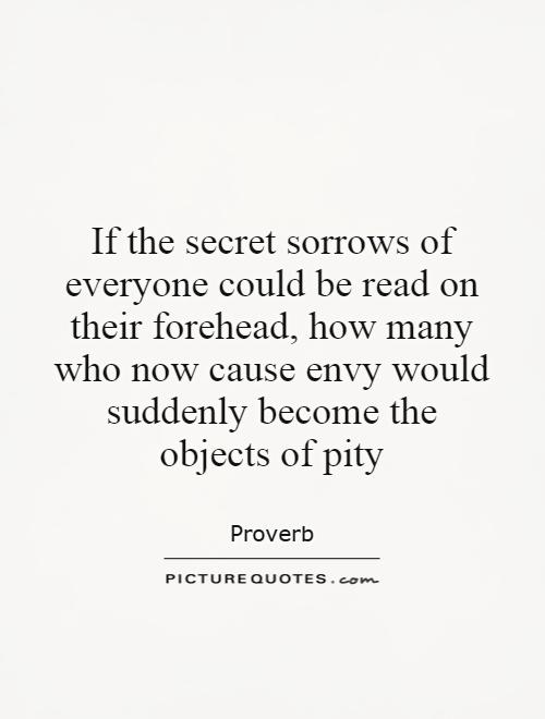 If the secret sorrows of everyone could be read on their forehead, how many who now cause envy would suddenly become the objects of pity Picture Quote #1