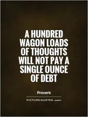 A hundred wagon loads of thoughts will not pay a single ounce of debt Picture Quote #1