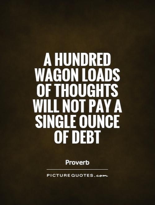 A hundred wagon loads of thoughts will not pay a single ounce of debt Picture Quote #1