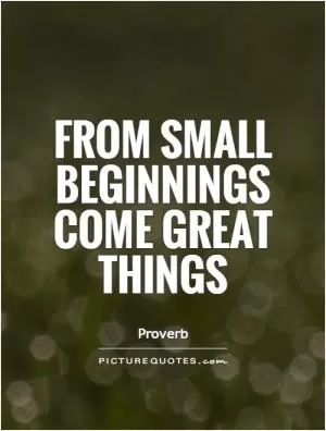 From small beginnings come great things Picture Quote #1