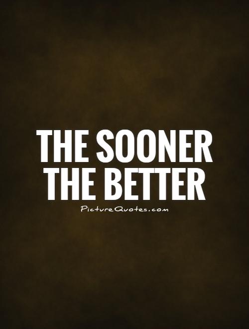 The sooner the better Picture Quote #1