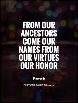 From our ancestors come our names from our virtues our honor Picture Quote #1