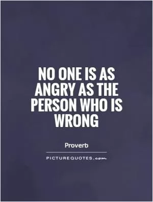 No one is as angry as the person who is wrong Picture Quote #1