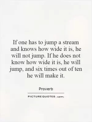 If one has to jump a stream and knows how wide it is, he will not jump. If he does not know how wide it is, he will jump, and six times out of ten he will make it Picture Quote #1
