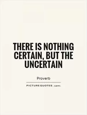 There is nothing certain, but the uncertain Picture Quote #1