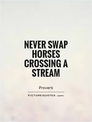 Never swap horses crossing a stream Picture Quote #1