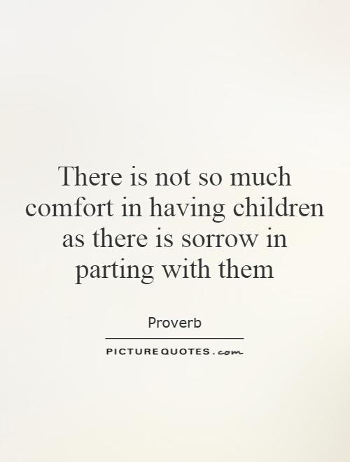 There is not so much comfort in having children as there is sorrow in parting with them Picture Quote #1