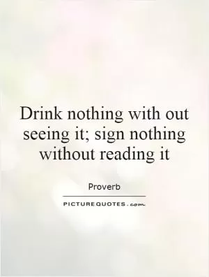 Drink nothing with out seeing it; sign nothing without reading it Picture Quote #1