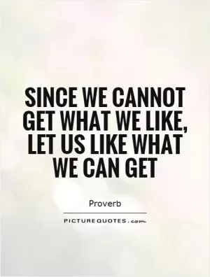 Since we cannot get what we like, let us like what we can get Picture Quote #1