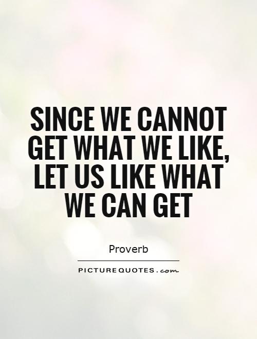 Since we cannot get what we like, let us like what we can get Picture Quote #1