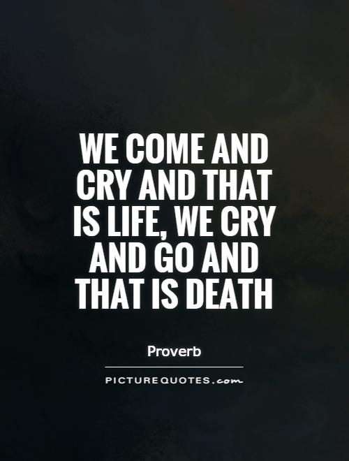 We come and cry and that is life, we cry and go and that is death Picture Quote #1