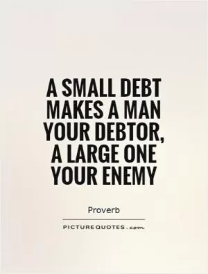 A small debt makes a man your debtor, a large one your enemy Picture Quote #1
