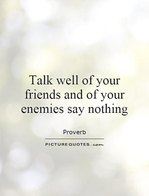 Talk well of your friends and of your enemies say nothing Picture Quote #1