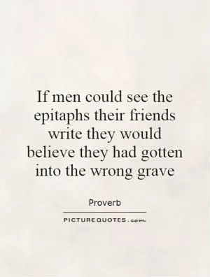 If men could see the epitaphs their friends write they would believe they had gotten into the wrong grave Picture Quote #1