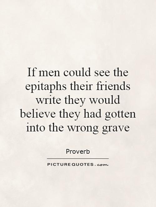 If men could see the epitaphs their friends write they would believe they had gotten into the wrong grave Picture Quote #1