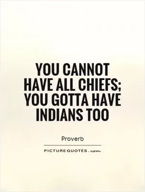 You cannot have all chiefs; you gotta have Indians too Picture Quote #1