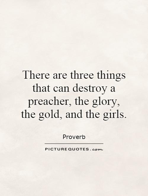 There are three things that can destroy a preacher, the glory, the gold, and the girls Picture Quote #1