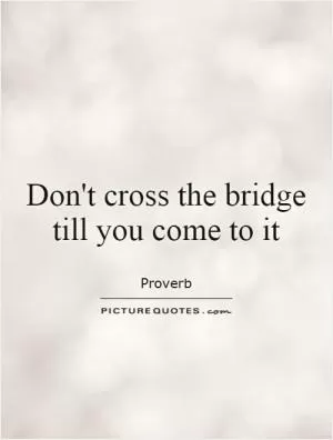 Don't cross the bridge till you come to it Picture Quote #1